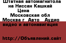 Штатная автомагнитола на Ниссан Кашкай › Цена ­ 2 000 - Московская обл., Москва г. Авто » Аудио, видео и автонавигация   